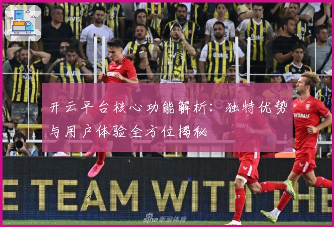 开云平台核心功能解析：独特优势与用户体验全方位揭秘