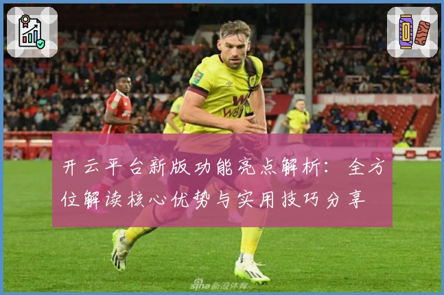 开云平台新版功能亮点解析：全方位解读核心优势与实用技巧分享