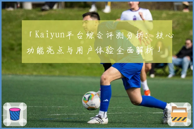 「Kaiyun平台综合评测分析：核心功能亮点与用户体验全面解析」