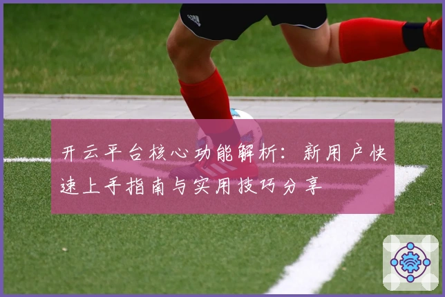 开云平台核心功能解析：新用户快速上手指南与实用技巧分享