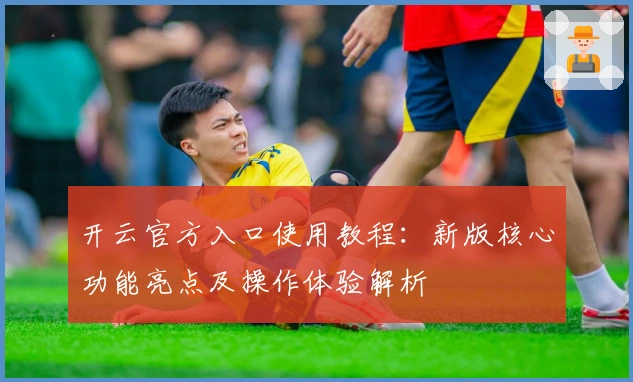 开云官方入口使用教程：新版核心功能亮点及操作体验解析