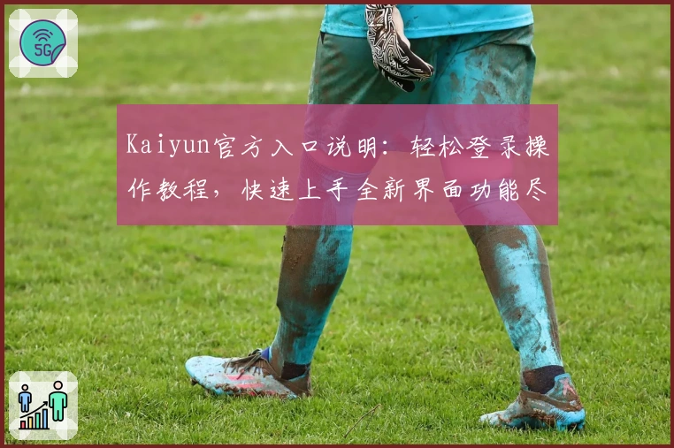 Kaiyun官方入口说明:轻松登录操作教程,快速上手全新界面功能尽享便捷体验