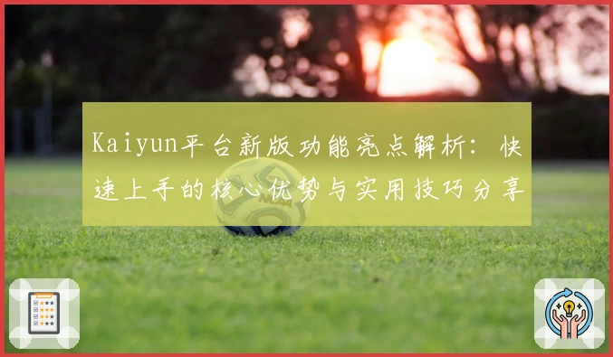 Kaiyun平台新版功能亮点解析：快速上手的核心优势与实用技巧分享