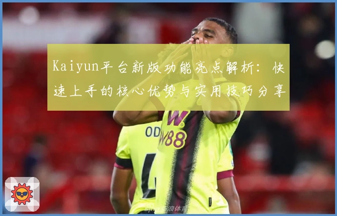 Kaiyun平台新版功能亮点解析：快速上手的核心优势与实用技巧分享