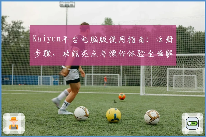 Kaiyun平台电脑版使用指南：注册步骤、功能亮点与操作体验全面解析