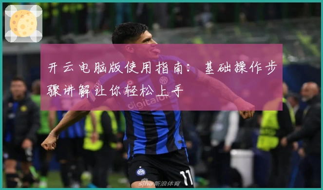 开云电脑版使用指南：基础操作步骤讲解让你轻松上手