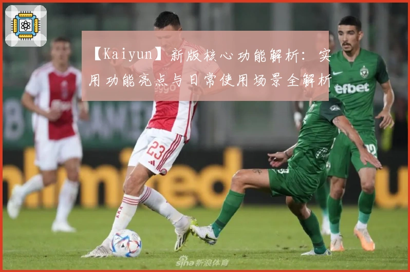 【Kaiyun】新版核心功能解析：实用功能亮点与日常使用场景全解析