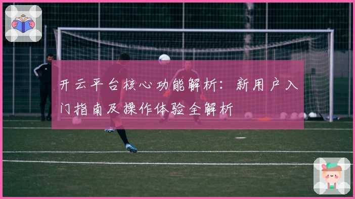开云平台核心功能解析：新用户入门指南及操作体验全解析