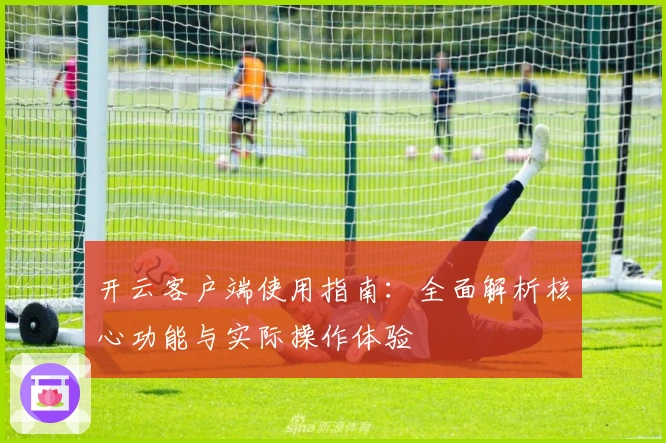 开云客户端使用指南：全面解析核心功能与实际操作体验