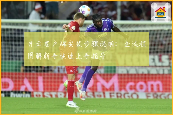 开云客户端安装步骤说明：全流程图解新手快速上手指导