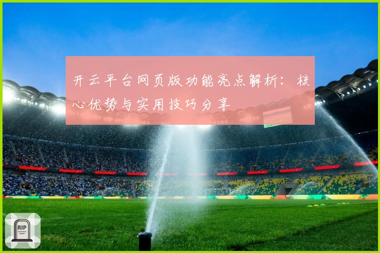 开云平台网页版功能亮点解析:核心优势与实用技巧分享