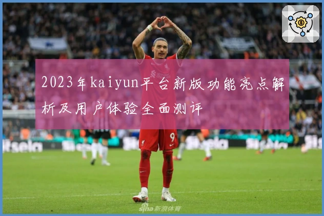 2023年kaiyun平台新版功能亮点解析及用户体验全面测评
