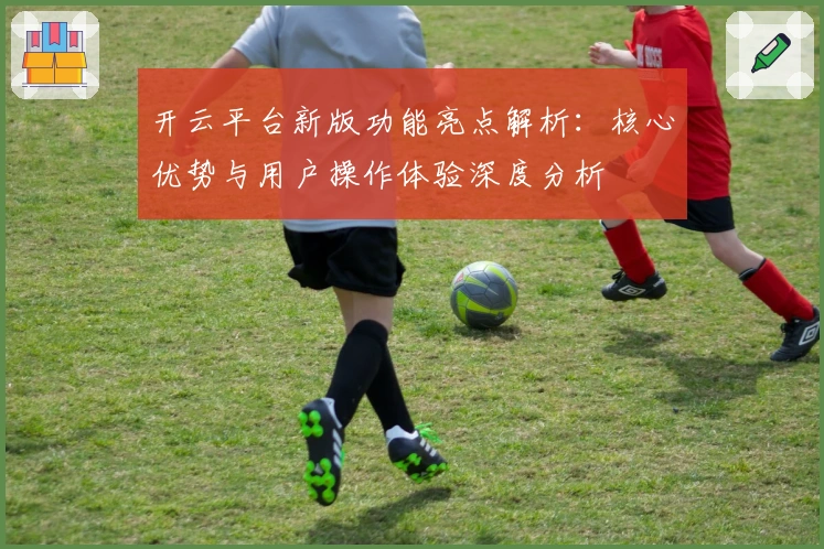 开云平台新版功能亮点解析：核心优势与用户操作体验深度分析