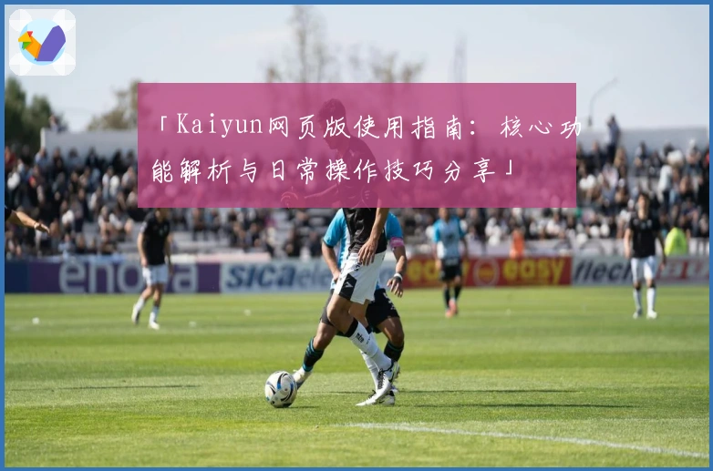 「Kaiyun网页版使用指南：核心功能解析与日常操作技巧分享」