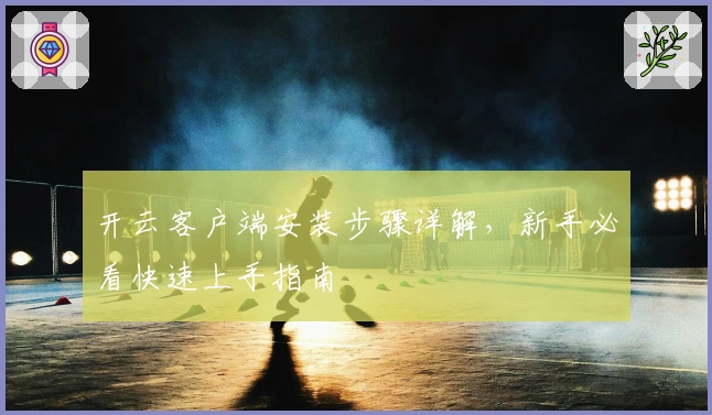 开云客户端安装步骤详解，新手必看快速上手指南