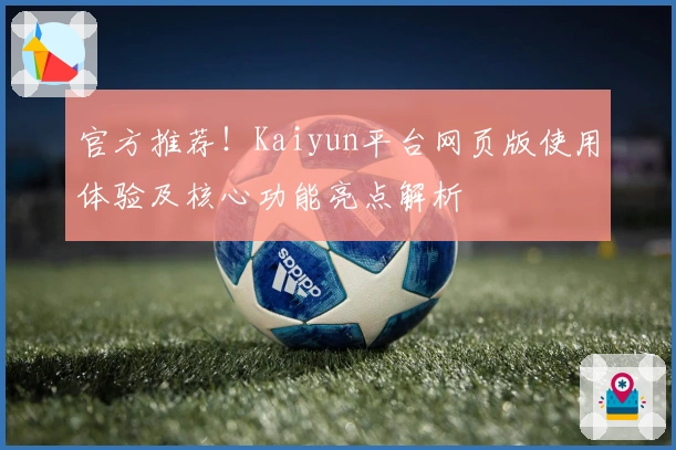 官方推荐！Kaiyun平台网页版使用体验及核心功能亮点解析