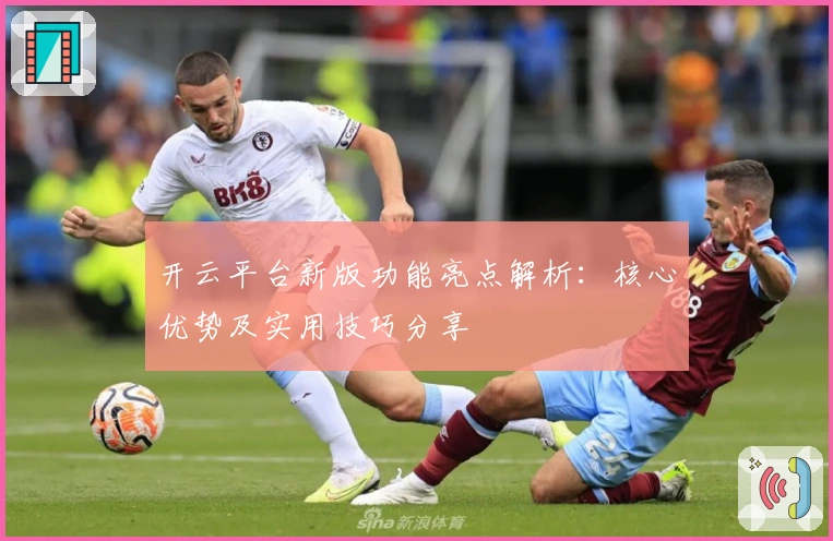 开云平台新版功能亮点解析：核心优势及实用技巧分享