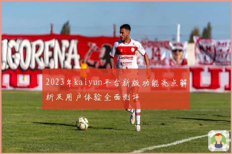 2023年kaiyun平台新版功能亮点解析及用户体验全面测评