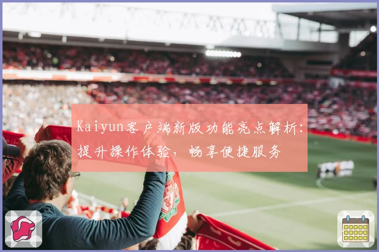 Kaiyun客户端新版功能亮点解析：提升操作体验，畅享便捷服务