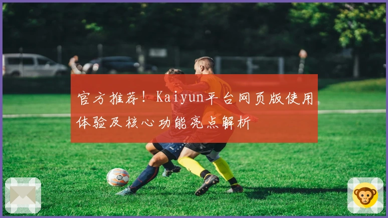 官方推荐!Kaiyun平台网页版使用体验及核心功能亮点解析