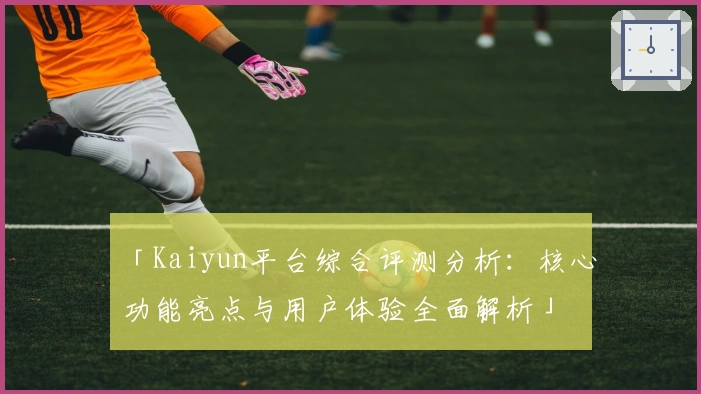 「Kaiyun平台综合评测分析：核心功能亮点与用户体验全面解析」