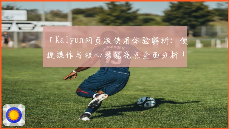 「Kaiyun网页版使用体验解析：便捷操作与核心功能亮点全面分析」