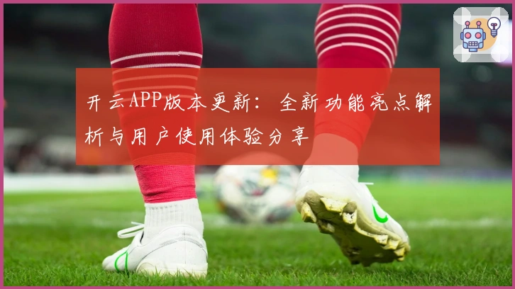 开云APP版本更新：全新功能亮点解析与用户使用体验分享