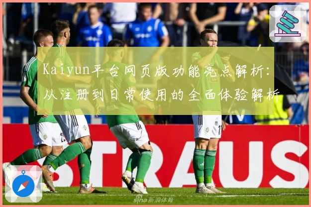 Kaiyun平台网页版功能亮点解析：从注册到日常使用的全面体验解析