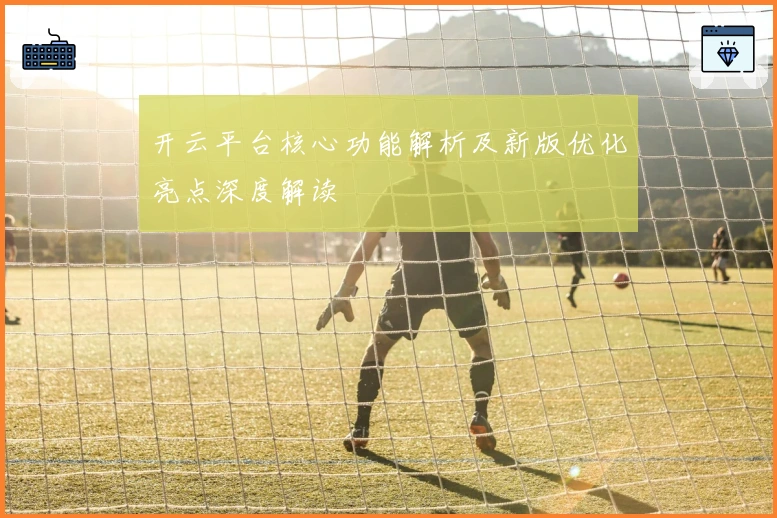 开云平台核心功能解析及新版优化亮点深度解读
