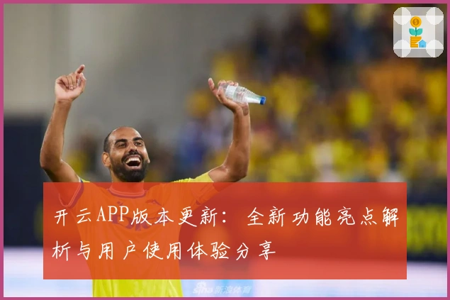 开云APP版本更新：全新功能亮点解析与用户使用体验分享
