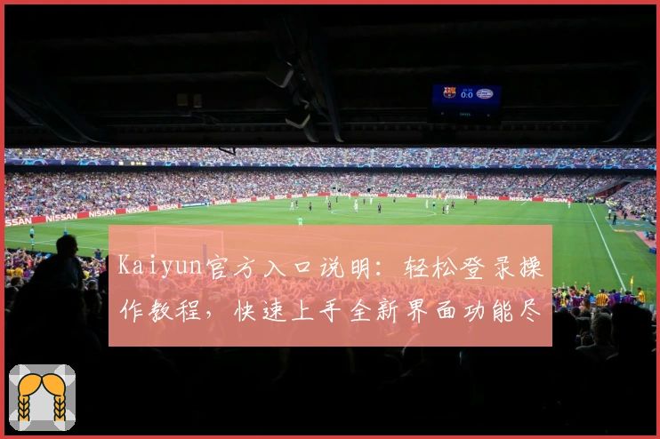Kaiyun官方入口说明：轻松登录操作教程，快速上手全新界面功能尽享便捷体验