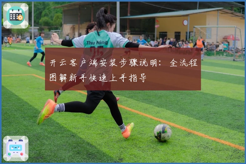 开云客户端安装步骤说明：全流程图解新手快速上手指导