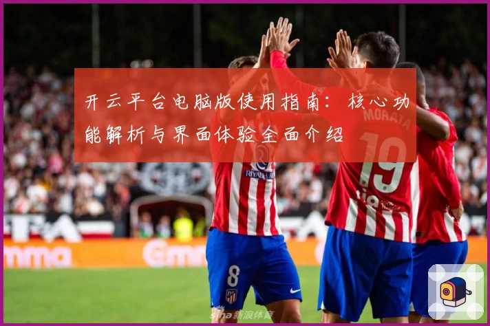 开云平台电脑版使用指南：核心功能解析与界面体验全面介绍